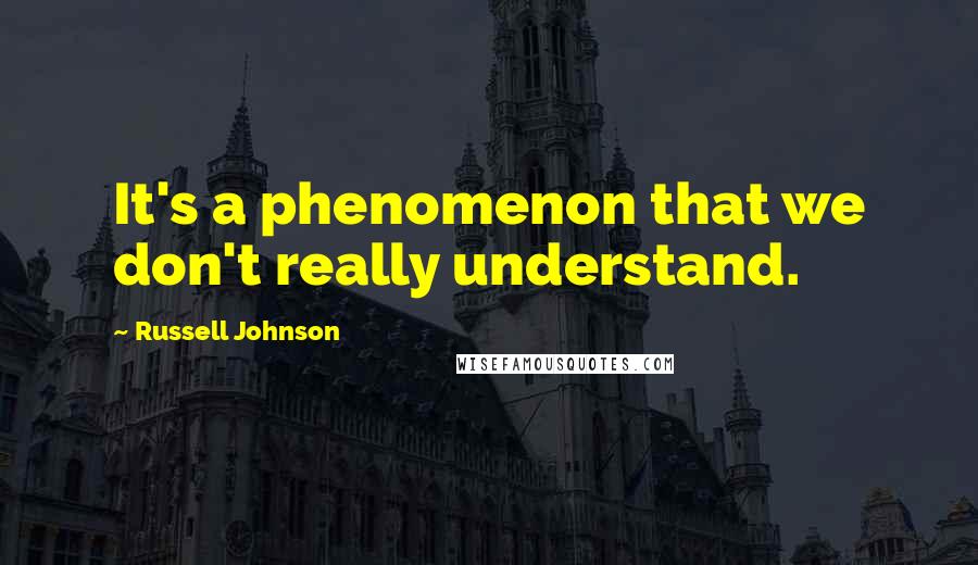 Russell Johnson Quotes: It's a phenomenon that we don't really understand.