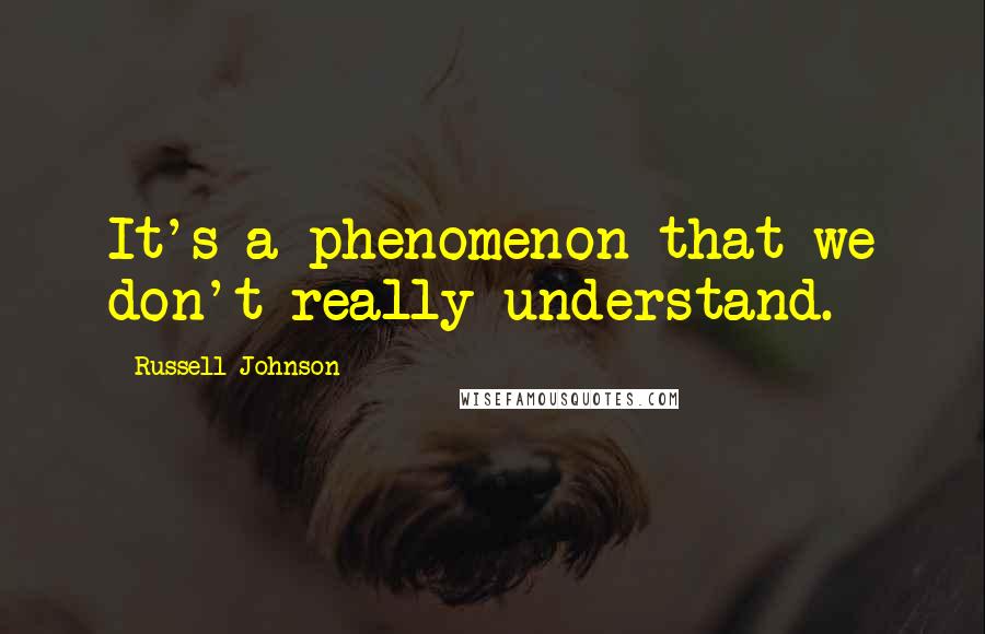 Russell Johnson Quotes: It's a phenomenon that we don't really understand.
