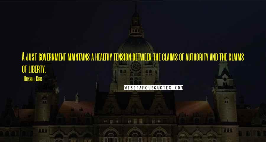 Russell Kirk Quotes: A just government maintains a healthy tension between the claims of authority and the claims of liberty.