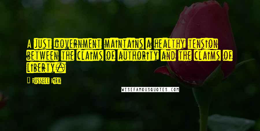 Russell Kirk Quotes: A just government maintains a healthy tension between the claims of authority and the claims of liberty.