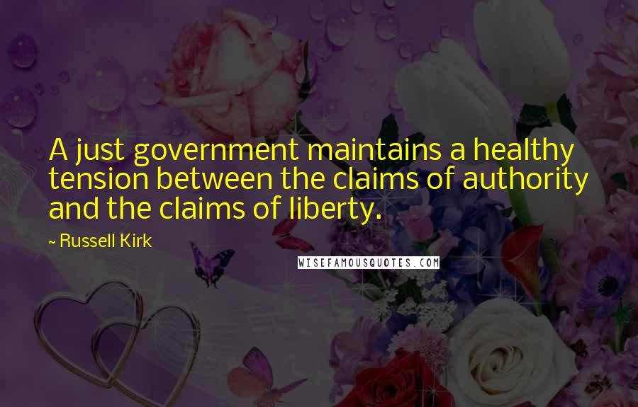 Russell Kirk Quotes: A just government maintains a healthy tension between the claims of authority and the claims of liberty.