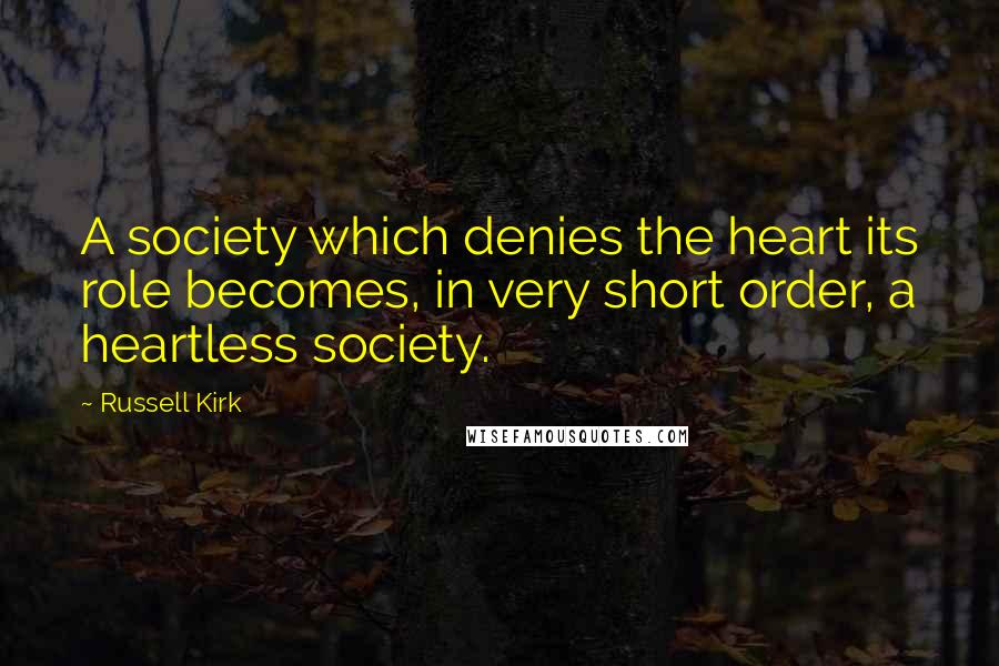 Russell Kirk Quotes: A society which denies the heart its role becomes, in very short order, a heartless society.