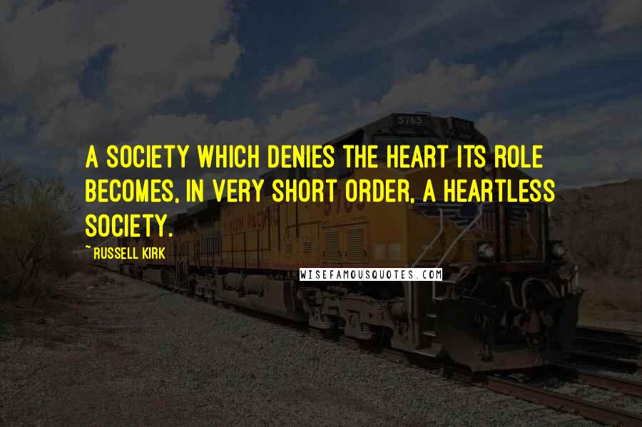 Russell Kirk Quotes: A society which denies the heart its role becomes, in very short order, a heartless society.