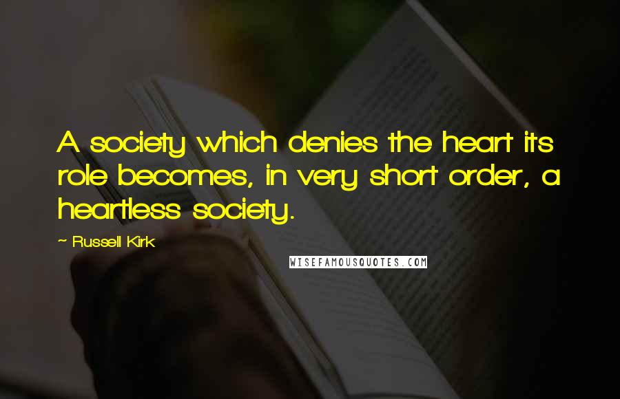 Russell Kirk Quotes: A society which denies the heart its role becomes, in very short order, a heartless society.