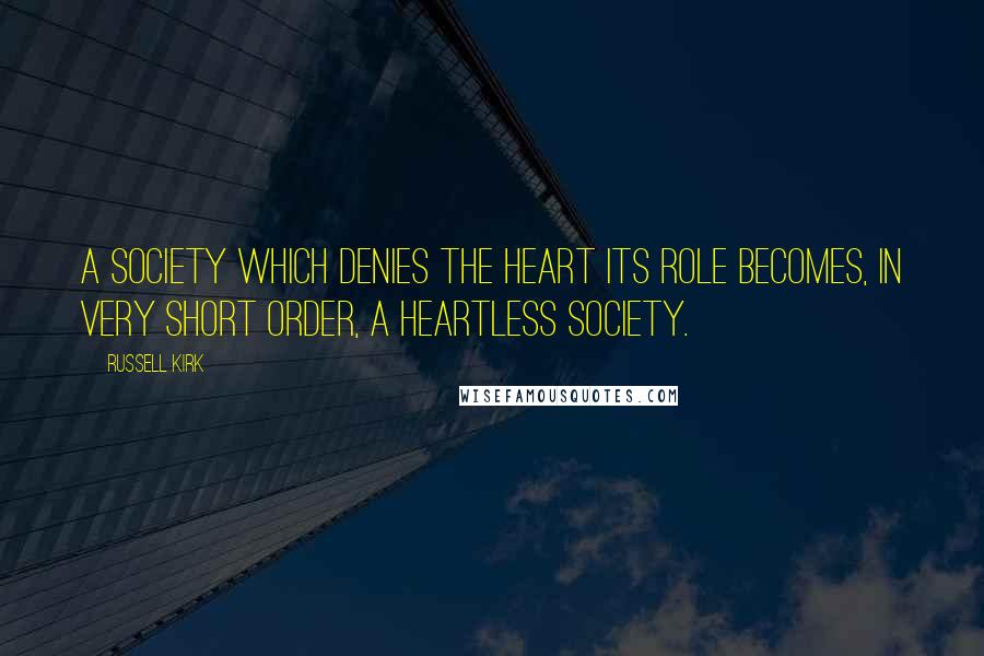 Russell Kirk Quotes: A society which denies the heart its role becomes, in very short order, a heartless society.