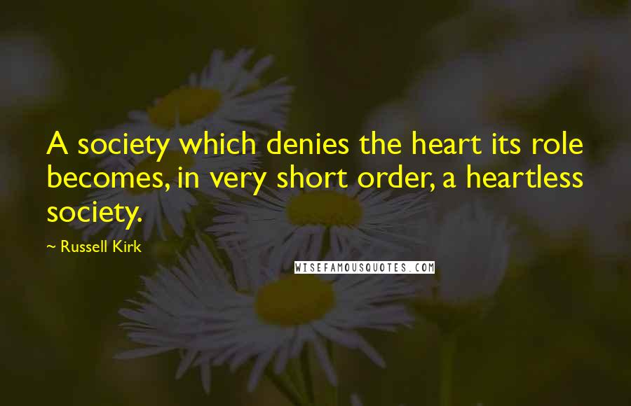 Russell Kirk Quotes: A society which denies the heart its role becomes, in very short order, a heartless society.