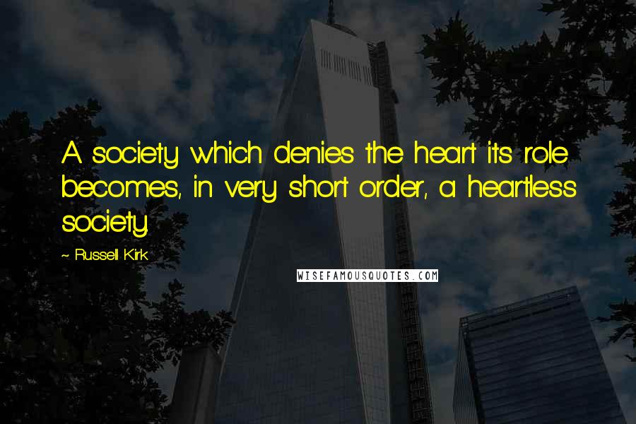 Russell Kirk Quotes: A society which denies the heart its role becomes, in very short order, a heartless society.