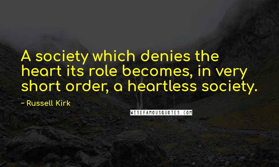 Russell Kirk Quotes: A society which denies the heart its role becomes, in very short order, a heartless society.