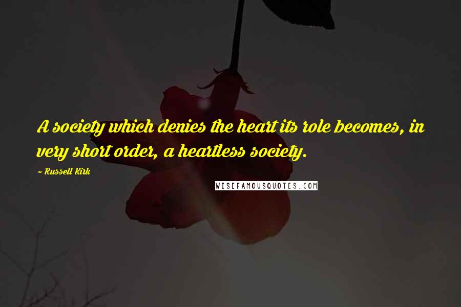 Russell Kirk Quotes: A society which denies the heart its role becomes, in very short order, a heartless society.