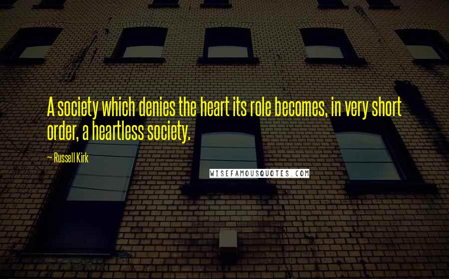 Russell Kirk Quotes: A society which denies the heart its role becomes, in very short order, a heartless society.