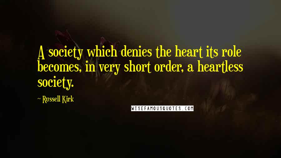 Russell Kirk Quotes: A society which denies the heart its role becomes, in very short order, a heartless society.