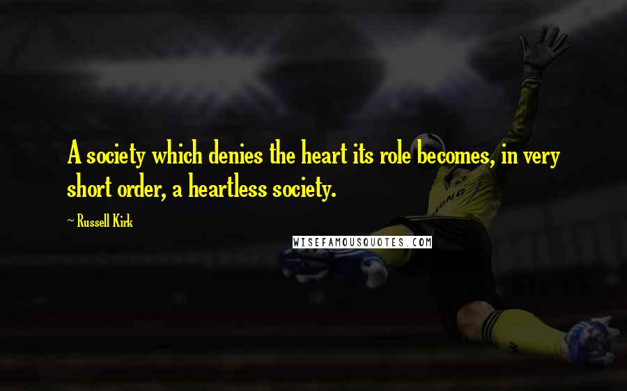 Russell Kirk Quotes: A society which denies the heart its role becomes, in very short order, a heartless society.