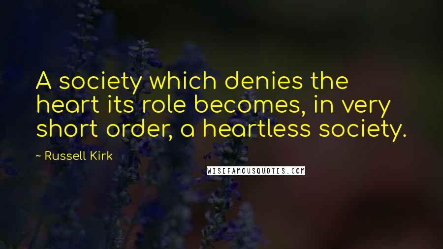 Russell Kirk Quotes: A society which denies the heart its role becomes, in very short order, a heartless society.