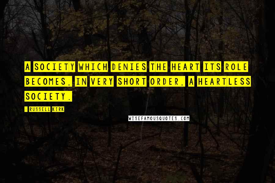 Russell Kirk Quotes: A society which denies the heart its role becomes, in very short order, a heartless society.