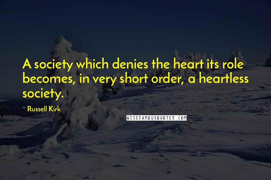 Russell Kirk Quotes: A society which denies the heart its role becomes, in very short order, a heartless society.