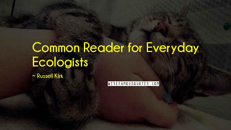 Russell Kirk Quotes: Common Reader for Everyday Ecologists