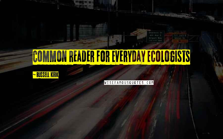 Russell Kirk Quotes: Common Reader for Everyday Ecologists