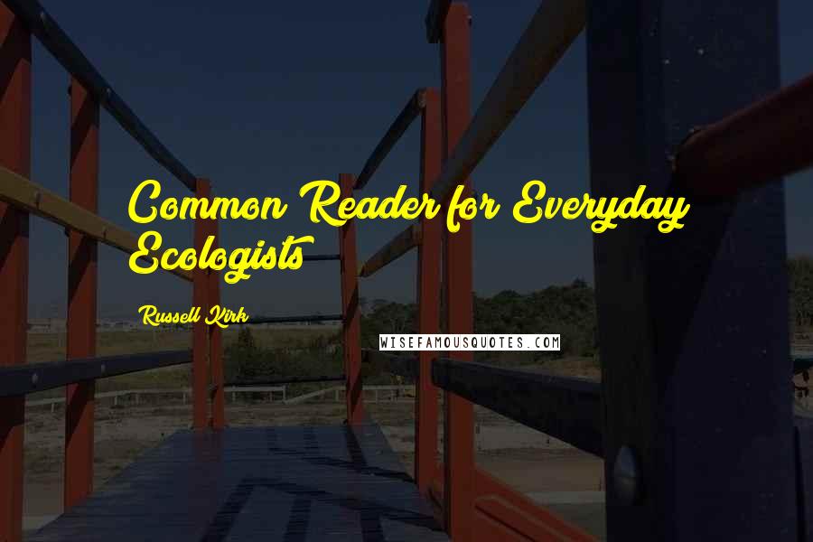 Russell Kirk Quotes: Common Reader for Everyday Ecologists