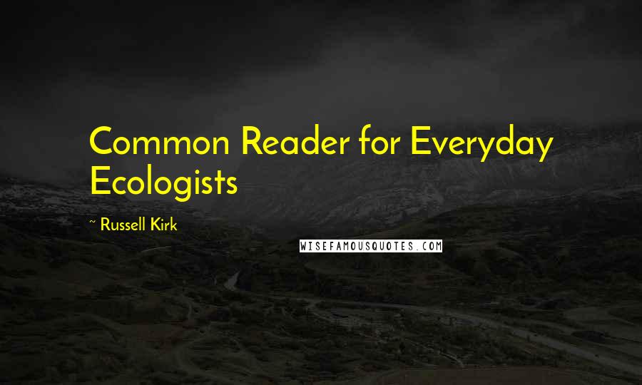 Russell Kirk Quotes: Common Reader for Everyday Ecologists