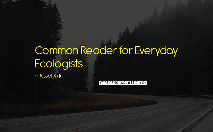 Russell Kirk Quotes: Common Reader for Everyday Ecologists