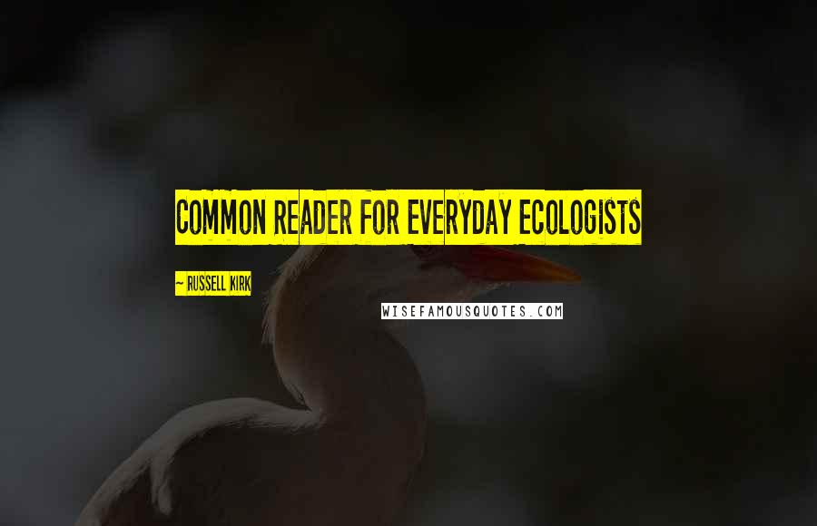 Russell Kirk Quotes: Common Reader for Everyday Ecologists