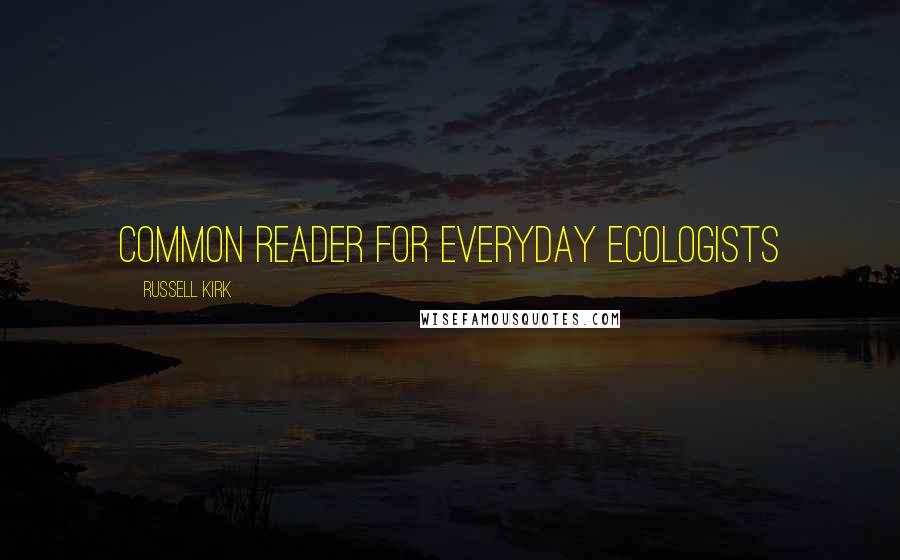 Russell Kirk Quotes: Common Reader for Everyday Ecologists