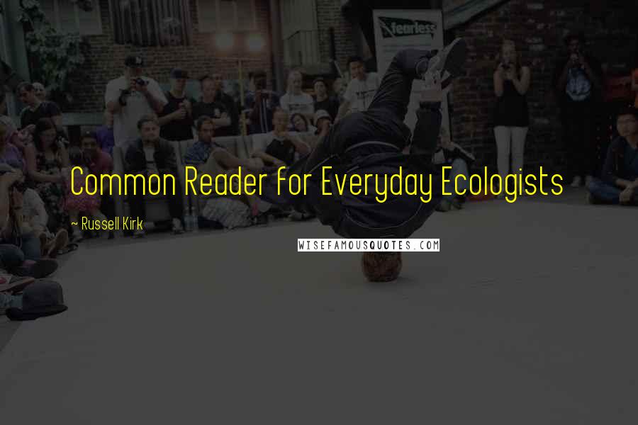 Russell Kirk Quotes: Common Reader for Everyday Ecologists