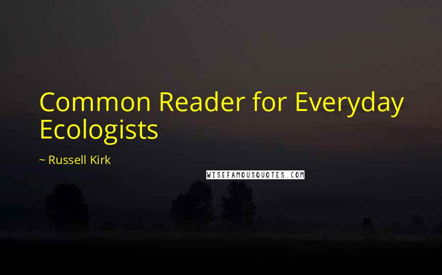 Russell Kirk Quotes: Common Reader for Everyday Ecologists