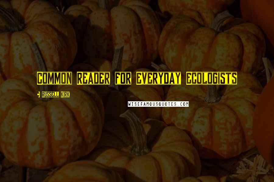 Russell Kirk Quotes: Common Reader for Everyday Ecologists