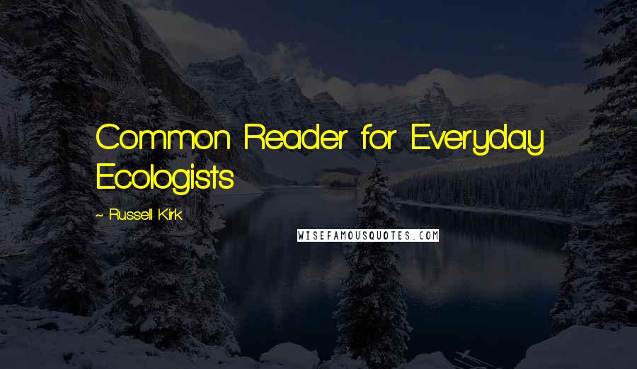 Russell Kirk Quotes: Common Reader for Everyday Ecologists