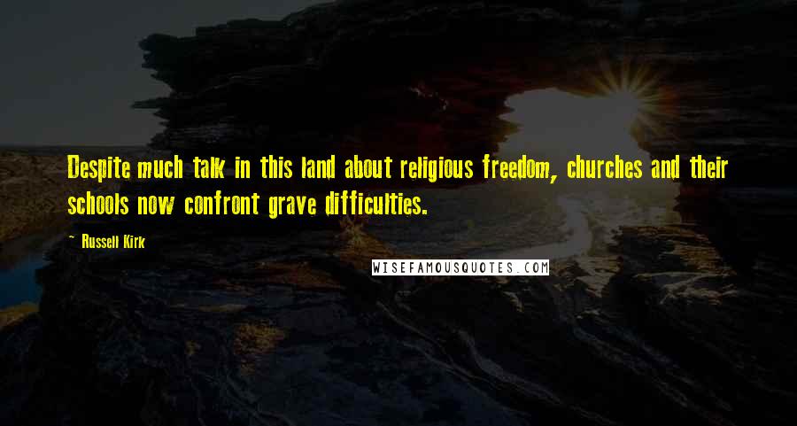 Russell Kirk Quotes: Despite much talk in this land about religious freedom, churches and their schools now confront grave difficulties.