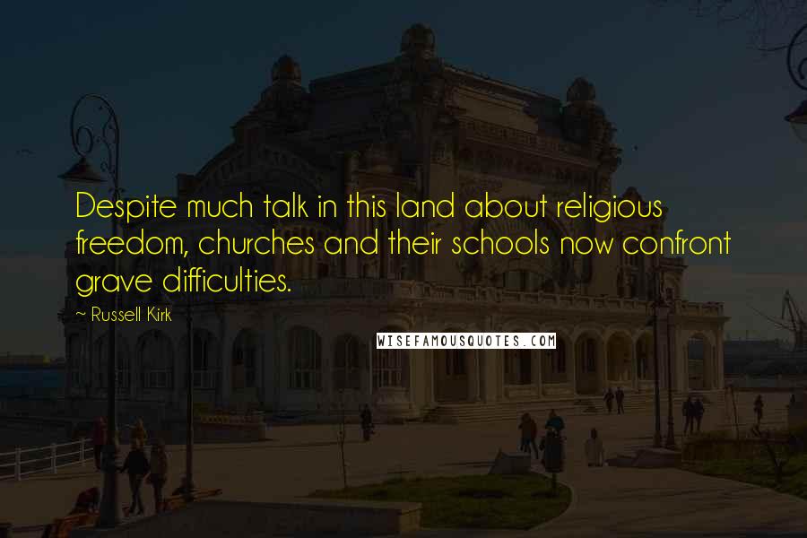 Russell Kirk Quotes: Despite much talk in this land about religious freedom, churches and their schools now confront grave difficulties.
