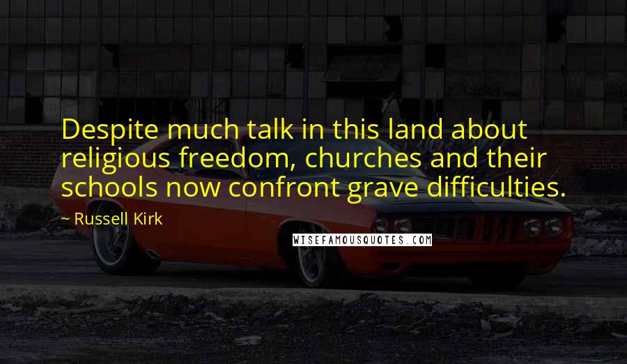 Russell Kirk Quotes: Despite much talk in this land about religious freedom, churches and their schools now confront grave difficulties.