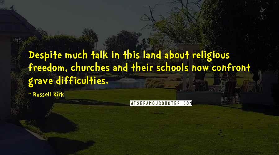 Russell Kirk Quotes: Despite much talk in this land about religious freedom, churches and their schools now confront grave difficulties.