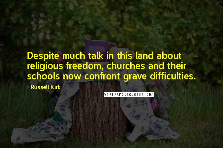 Russell Kirk Quotes: Despite much talk in this land about religious freedom, churches and their schools now confront grave difficulties.