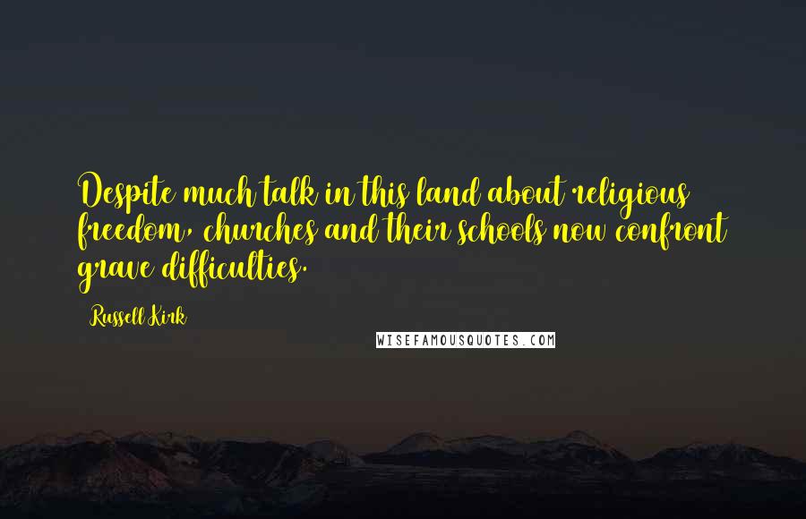 Russell Kirk Quotes: Despite much talk in this land about religious freedom, churches and their schools now confront grave difficulties.