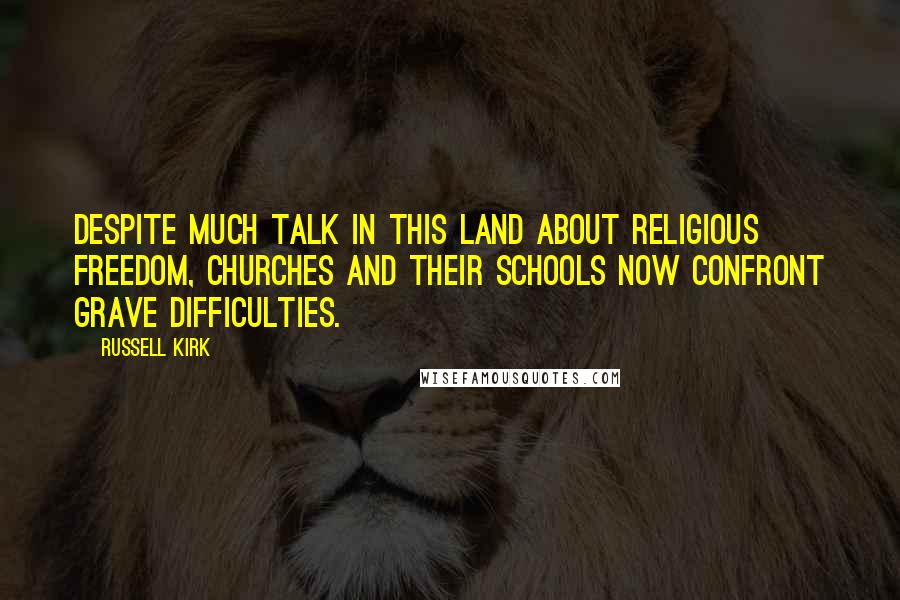 Russell Kirk Quotes: Despite much talk in this land about religious freedom, churches and their schools now confront grave difficulties.