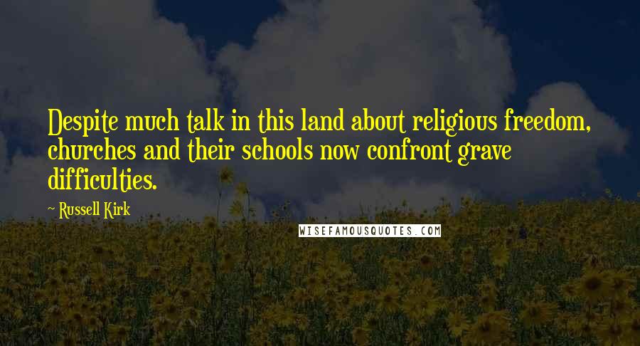 Russell Kirk Quotes: Despite much talk in this land about religious freedom, churches and their schools now confront grave difficulties.