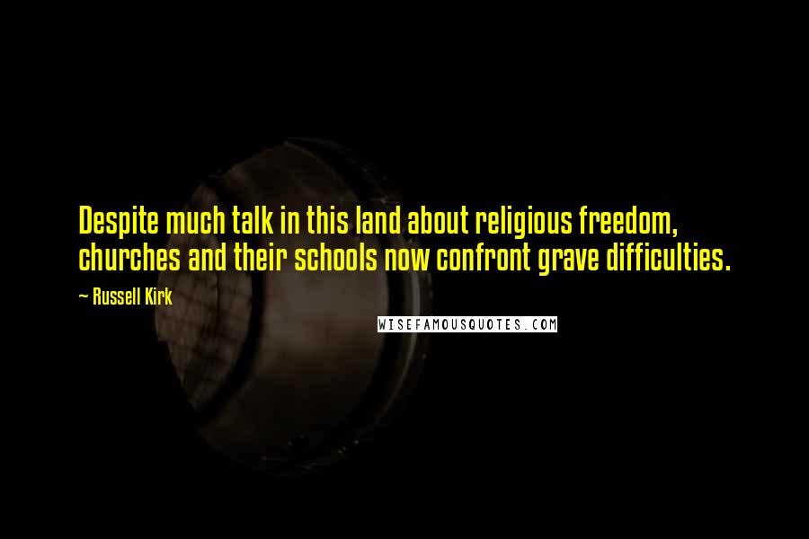 Russell Kirk Quotes: Despite much talk in this land about religious freedom, churches and their schools now confront grave difficulties.