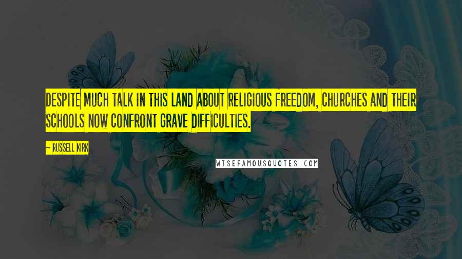 Russell Kirk Quotes: Despite much talk in this land about religious freedom, churches and their schools now confront grave difficulties.