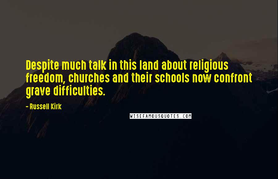 Russell Kirk Quotes: Despite much talk in this land about religious freedom, churches and their schools now confront grave difficulties.