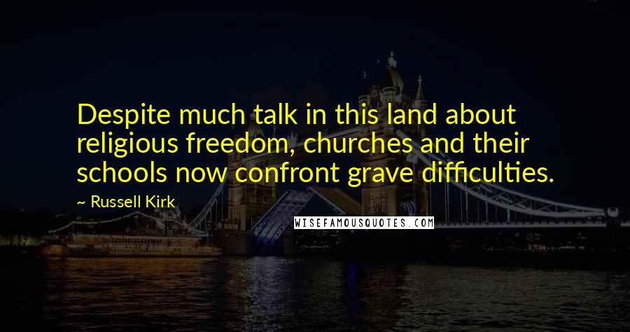 Russell Kirk Quotes: Despite much talk in this land about religious freedom, churches and their schools now confront grave difficulties.