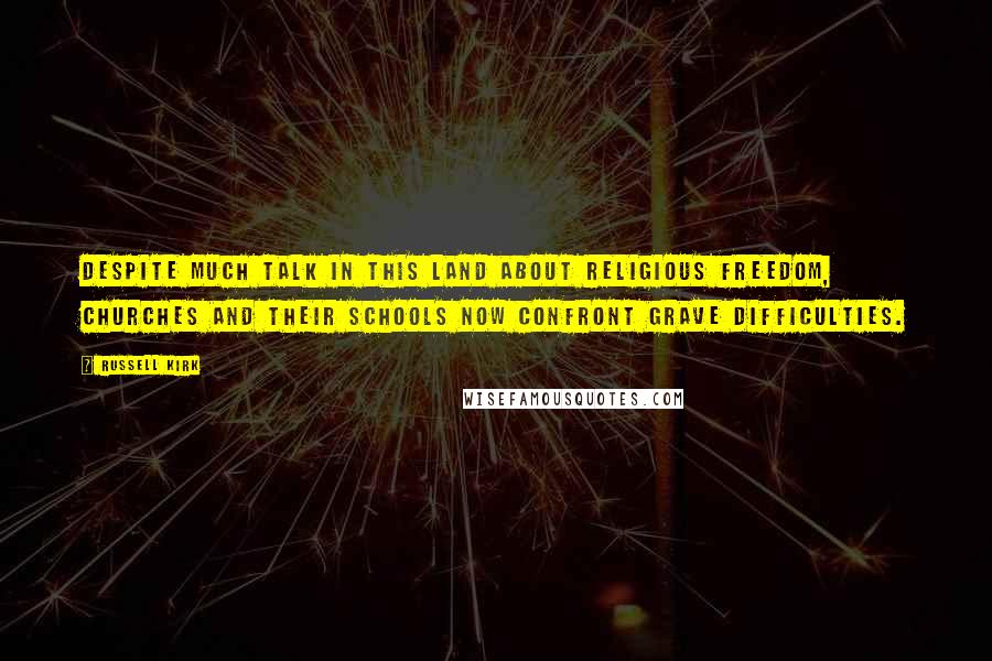 Russell Kirk Quotes: Despite much talk in this land about religious freedom, churches and their schools now confront grave difficulties.