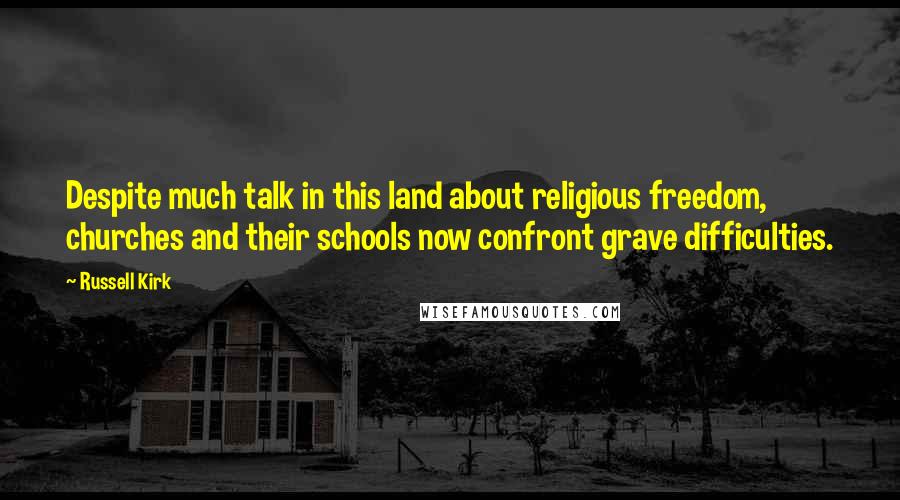 Russell Kirk Quotes: Despite much talk in this land about religious freedom, churches and their schools now confront grave difficulties.