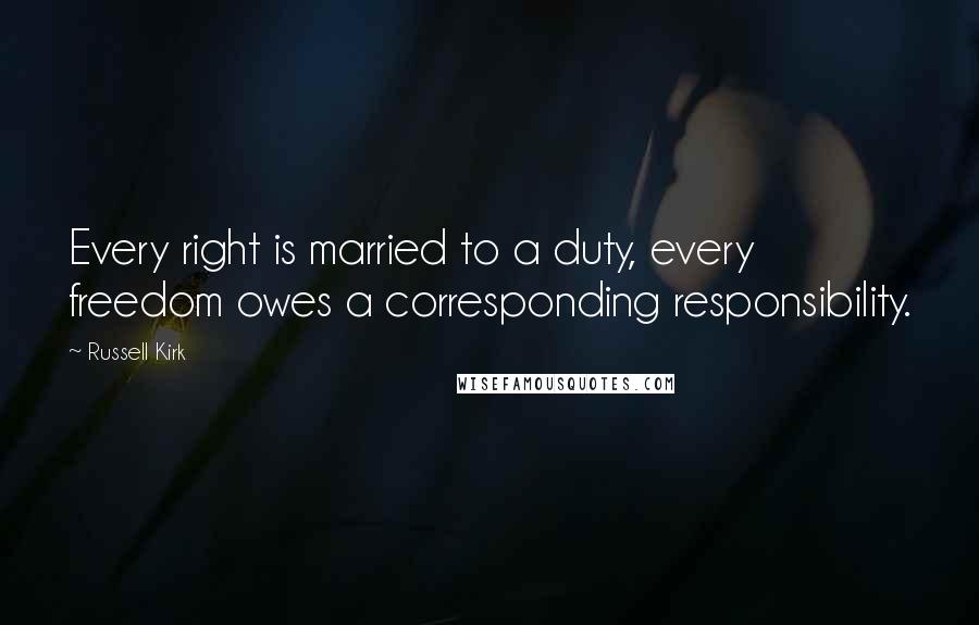 Russell Kirk Quotes: Every right is married to a duty, every freedom owes a corresponding responsibility.