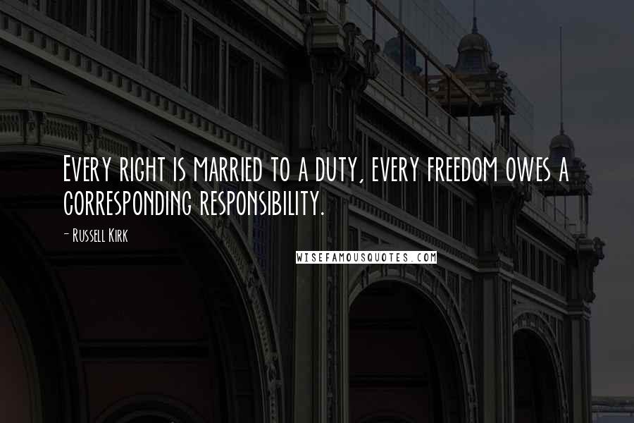 Russell Kirk Quotes: Every right is married to a duty, every freedom owes a corresponding responsibility.