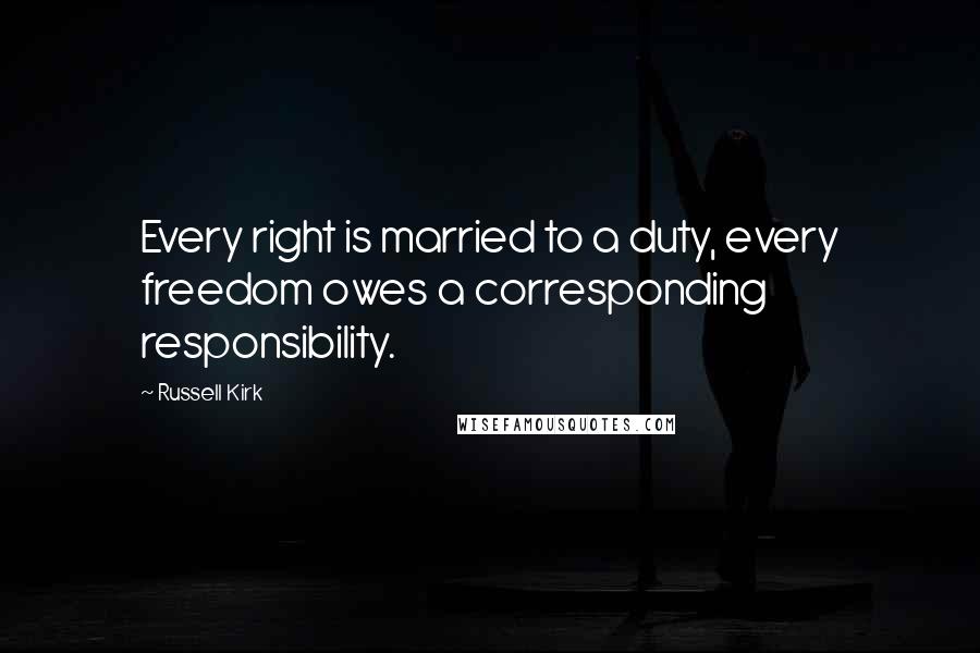 Russell Kirk Quotes: Every right is married to a duty, every freedom owes a corresponding responsibility.
