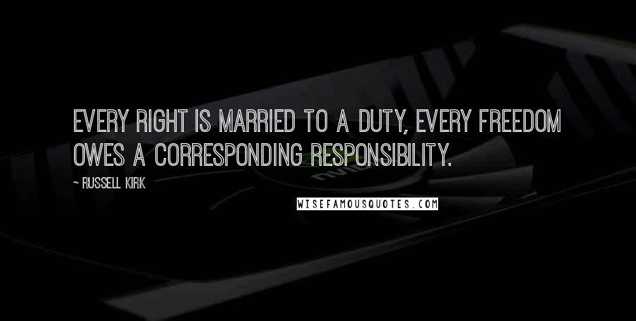 Russell Kirk Quotes: Every right is married to a duty, every freedom owes a corresponding responsibility.