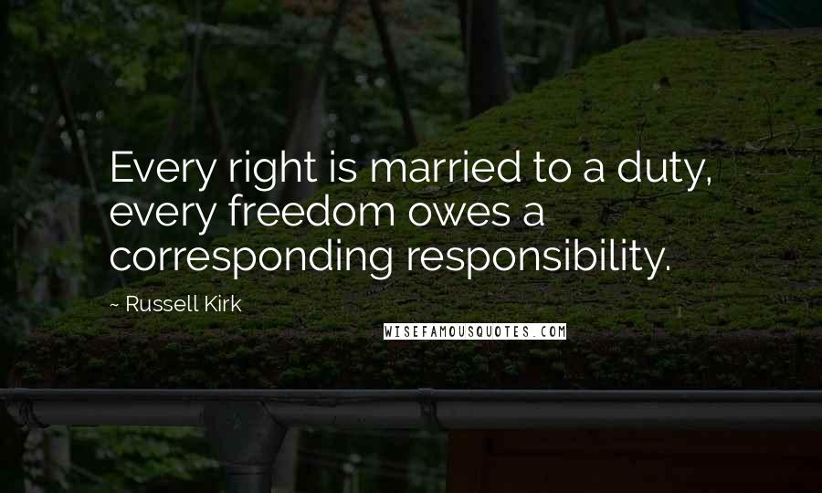 Russell Kirk Quotes: Every right is married to a duty, every freedom owes a corresponding responsibility.