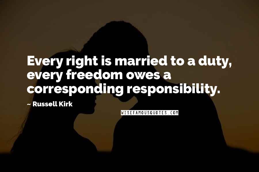 Russell Kirk Quotes: Every right is married to a duty, every freedom owes a corresponding responsibility.